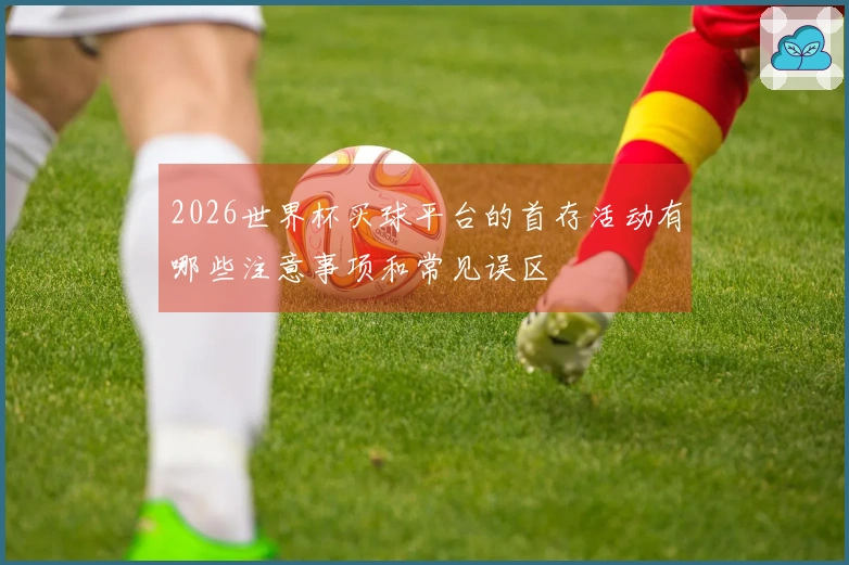 2026世界杯买球平台的首存活动有哪些注意事项和常见误区