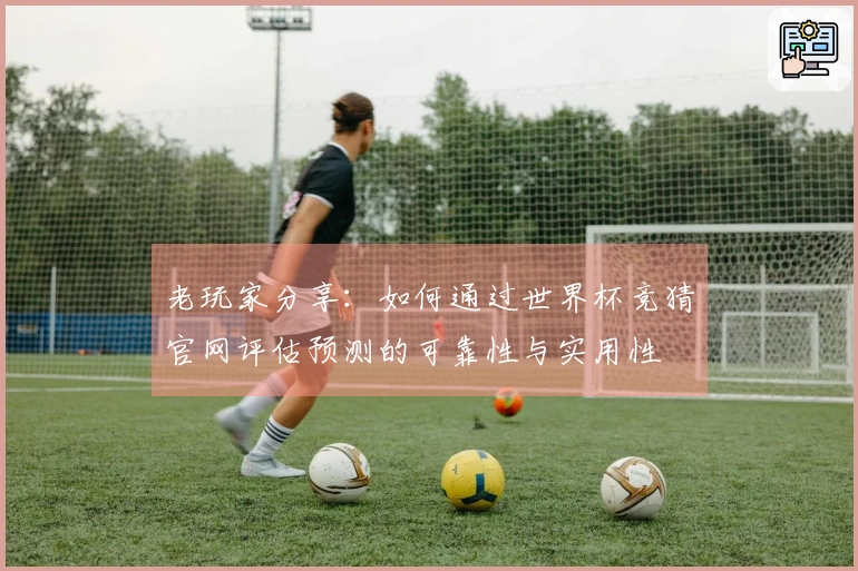 老玩家分享:如何通过世界杯竞猜官网评估预测的可靠性与实用性