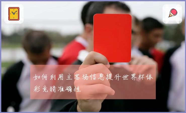 如何利用主客场信息提升世界杯体彩竞猜准确性