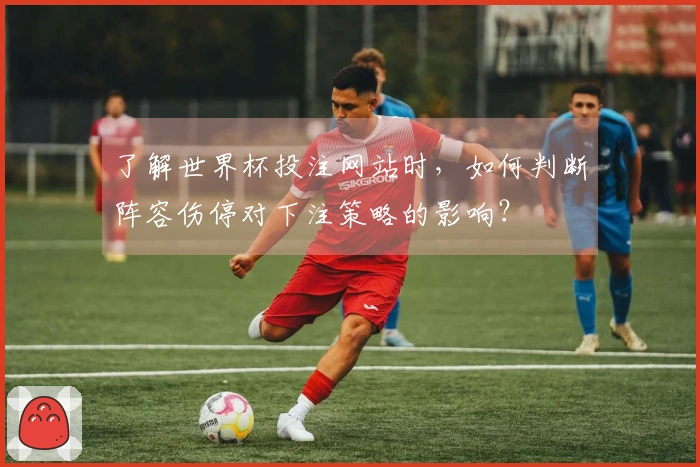 了解世界杯投注网站时,如何判断阵容伤停对下注策略的影响?