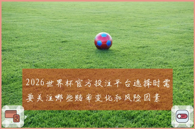 2026世界杯官方投注平台选择时需要关注哪些赔率变化和风险因素