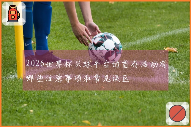 2026世界杯买球平台的首存活动有哪些注意事项和常见误区