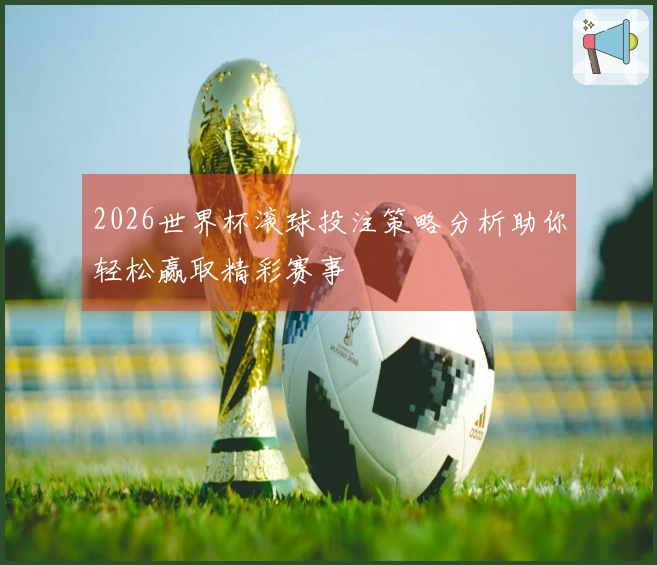 2026世界杯滚球投注策略分析助你轻松赢取精彩赛事